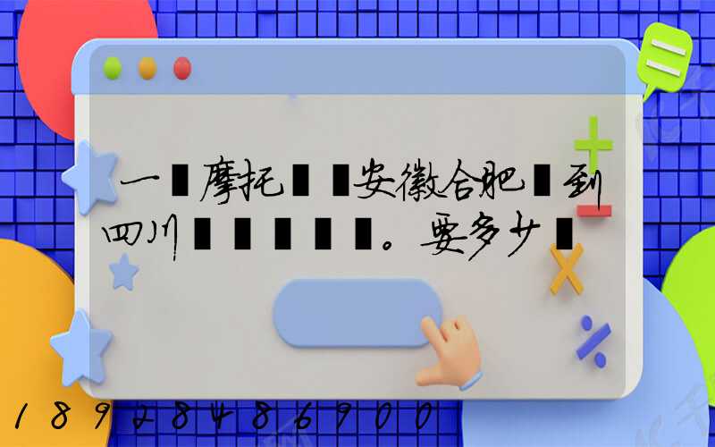 一個摩托車從安徽合肥運到四川。要多少錢